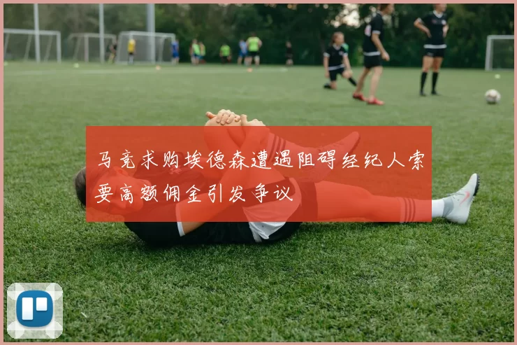 马竞求购埃德森遭遇阻碍经纪人索要高额佣金引发争议