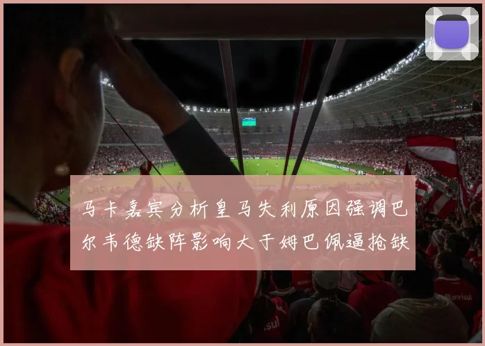 马卡嘉宾分析皇马失利原因强调巴尔韦德缺阵影响大于姆巴佩逼抢缺失