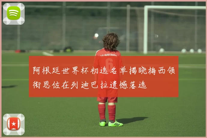 阿根廷世界杯初选名单揭晓梅西领衔恩佐在列迪巴拉遗憾落选