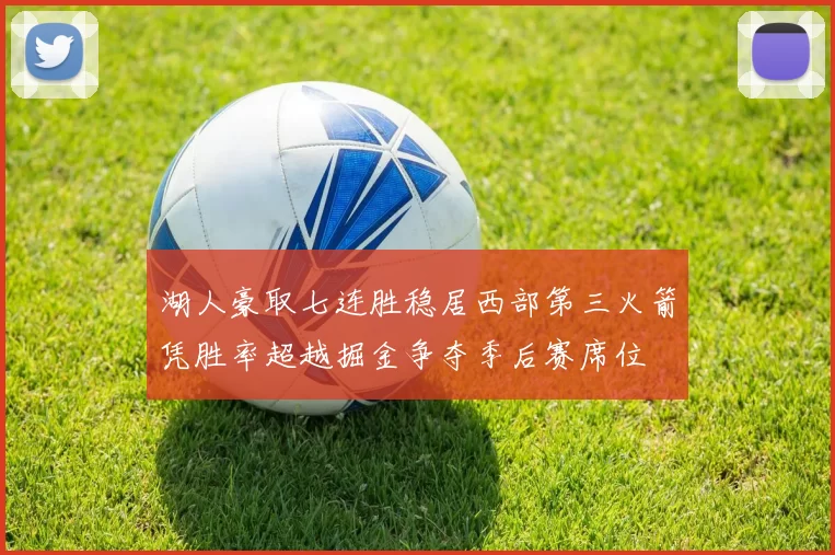 湖人豪取七连胜稳居西部第三火箭凭胜率超越掘金争夺季后赛席位