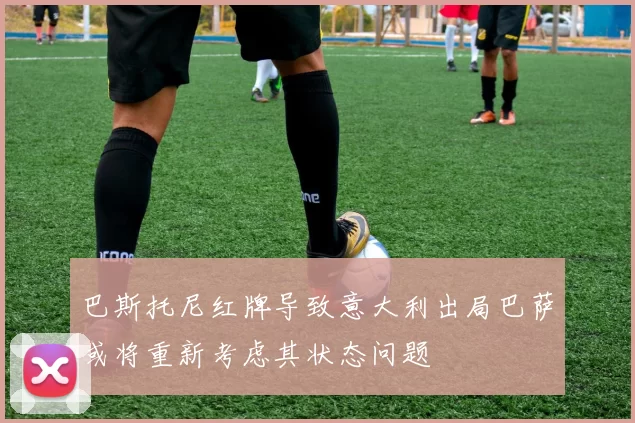 巴斯托尼红牌导致意大利出局巴萨或将重新考虑其状态问题