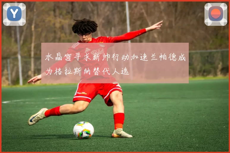 水晶宫寻求新帅行动加速兰帕德成为格拉斯纳替代人选