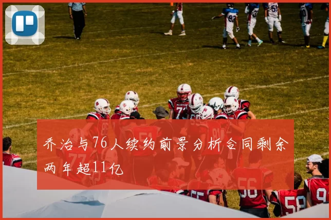 乔治与76人续约前景分析合同剩余两年超11亿