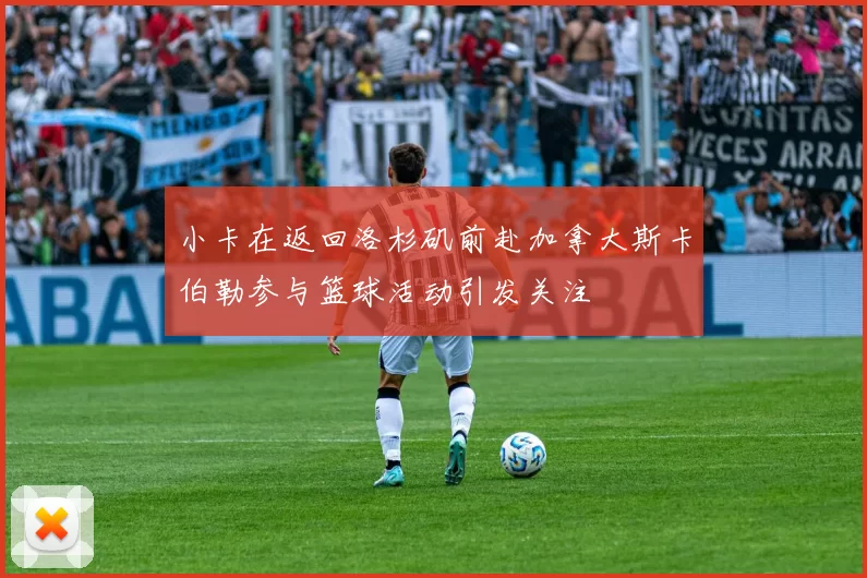 小卡在返回洛杉矶前赴加拿大斯卡伯勒参与篮球活动引发关注
