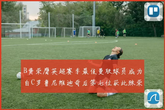 B费荣膺英超赛季最佳曼联球员成为自C罗鲁尼维迪奇后第七位获此殊荣者