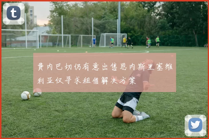 费内巴切仍有意出售恩内斯里塞维利亚仅寻求租借解决方案