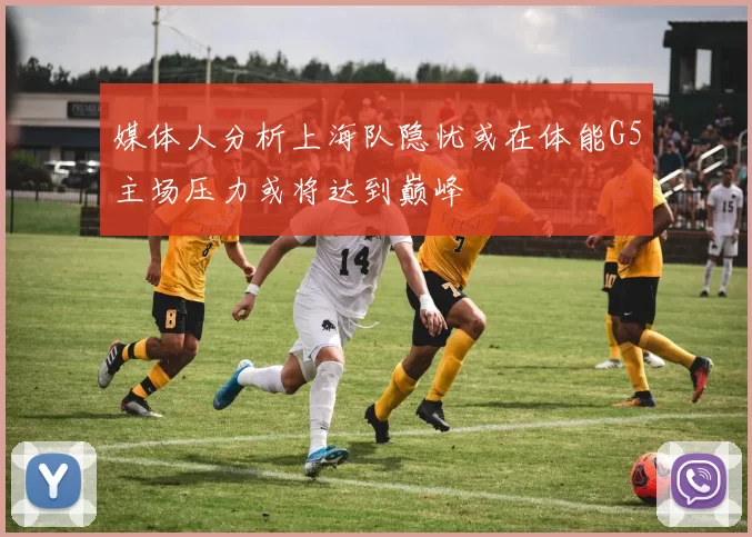 媒体人分析上海队隐忧或在体能G5主场压力或将达到巅峰