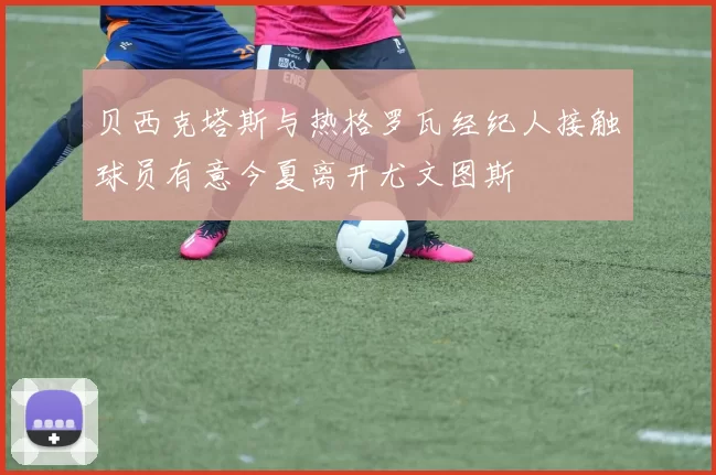 贝西克塔斯与热格罗瓦经纪人接触球员有意今夏离开尤文图斯