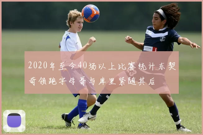 2020年至今40场以上比赛统计东契奇领跑字母哥与库里紧随其后