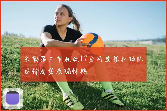 米勒第三节狂砍17分两度暴扣助队逆转局势表现惊艳