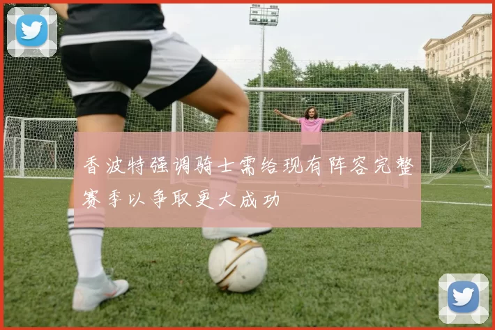 香波特强调骑士需给现有阵容完整赛季以争取更大成功