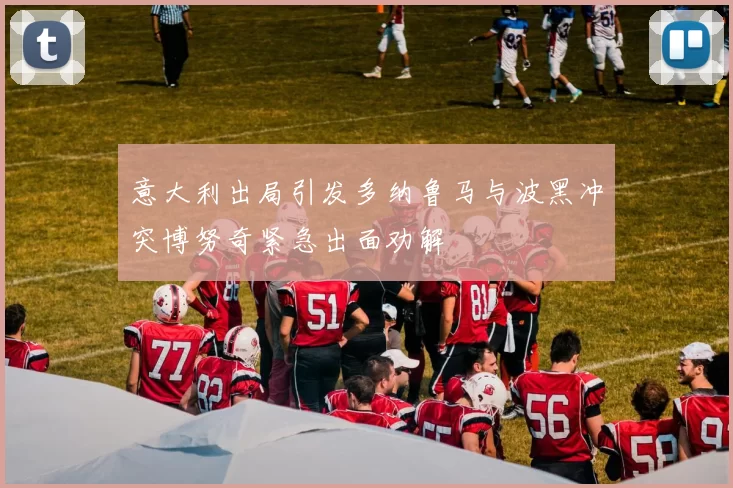 意大利出局引发多纳鲁马与波黑冲突博努奇紧急出面劝解