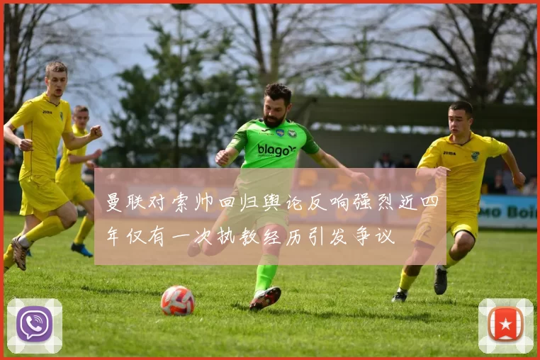 曼联对索帅回归舆论反响强烈近四年仅有一次执教经历引发争议