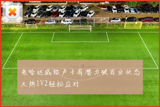 老哈达威称卢卡有潜力破百分状态火热1V2轻松应对