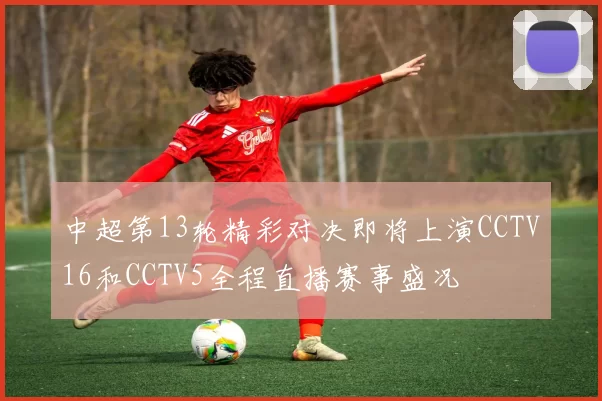 中超第13轮精彩对决即将上演CCTV16和CCTV5全程直播赛事盛况