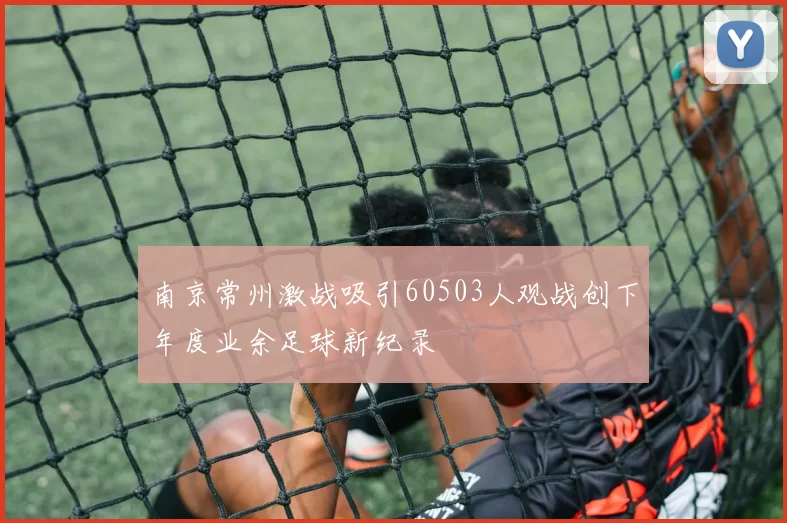 南京常州激战吸引60503人观战创下年度业余足球新纪录