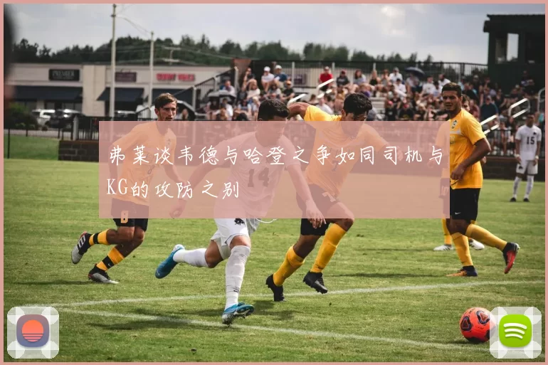 弗莱谈韦德与哈登之争如同司机与KG的攻防之别