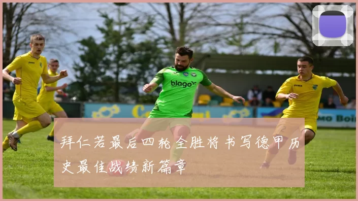 拜仁若最后四轮全胜将书写德甲历史最佳战绩新篇章