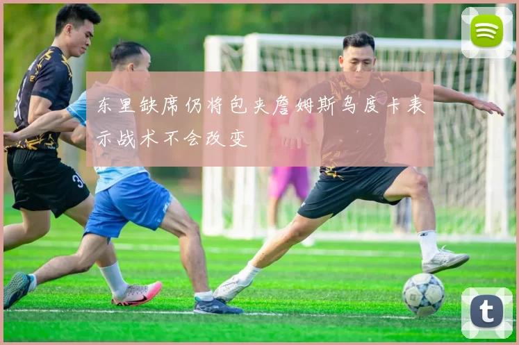 东里缺席仍将包夹詹姆斯乌度卡表示战术不会改变