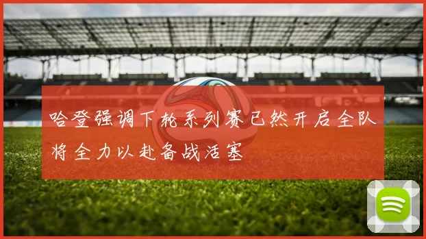 哈登强调下轮系列赛已然开启全队将全力以赴备战活塞