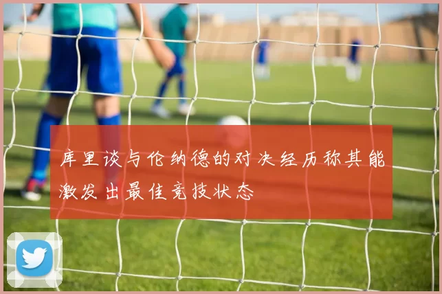 库里谈与伦纳德的对决经历称其能激发出最佳竞技状态