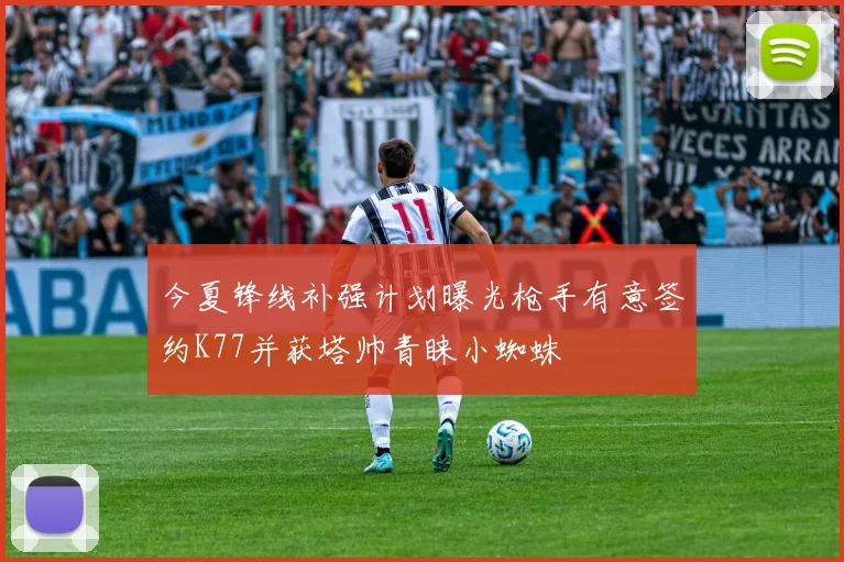 今夏锋线补强计划曝光枪手有意签约K77并获塔帅青睐小蜘蛛