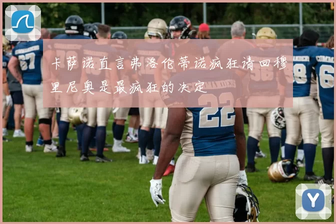 卡萨诺直言弗洛伦蒂诺疯狂请回穆里尼奥是最疯狂的决定