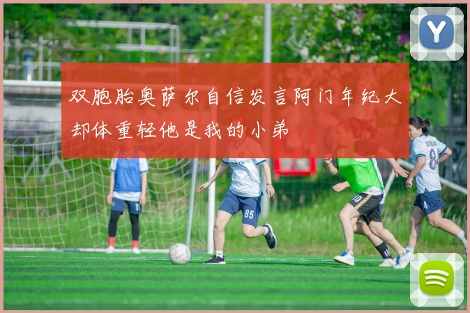 双胞胎奥萨尔自信发言阿门年纪大却体重轻他是我的小弟