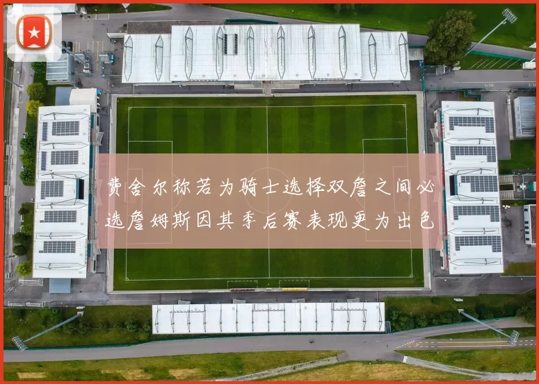 费舍尔称若为骑士选择双詹之间必选詹姆斯因其季后赛表现更为出色