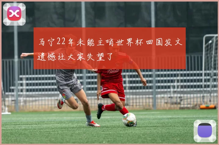 马宁22年未能主哨世界杯回国发文遗憾让大家失望了