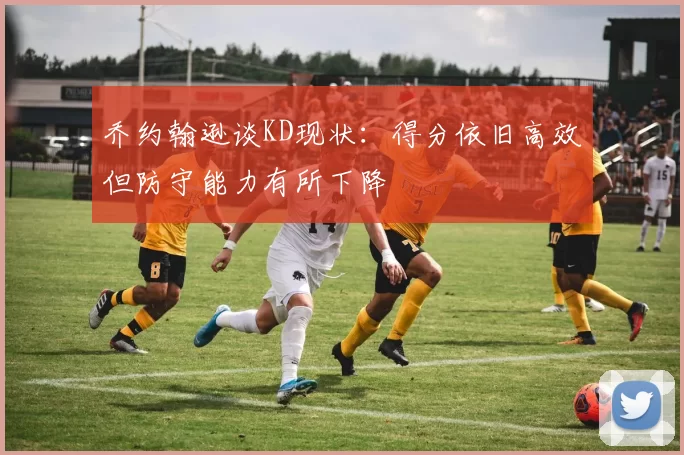 乔约翰逊谈KD现状：得分依旧高效但防守能力有所下降