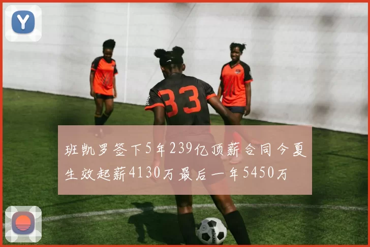 班凯罗签下5年239亿顶薪合同今夏生效起薪4130万最后一年5450万