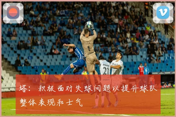 塔：积极面对失球问题以提升球队整体表现和士气